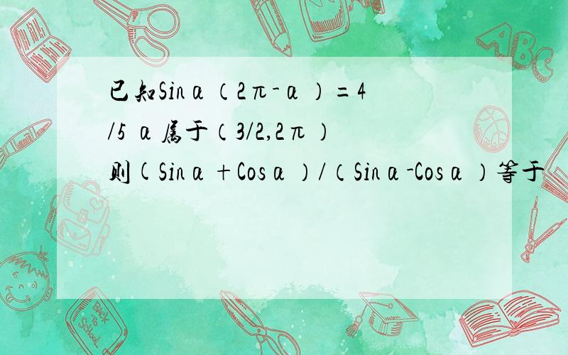 已知Sinα（2π-α）=4/5 α属于（3/2,2π）则(Sinα+Cosα）/（Sinα-Cosα）等于