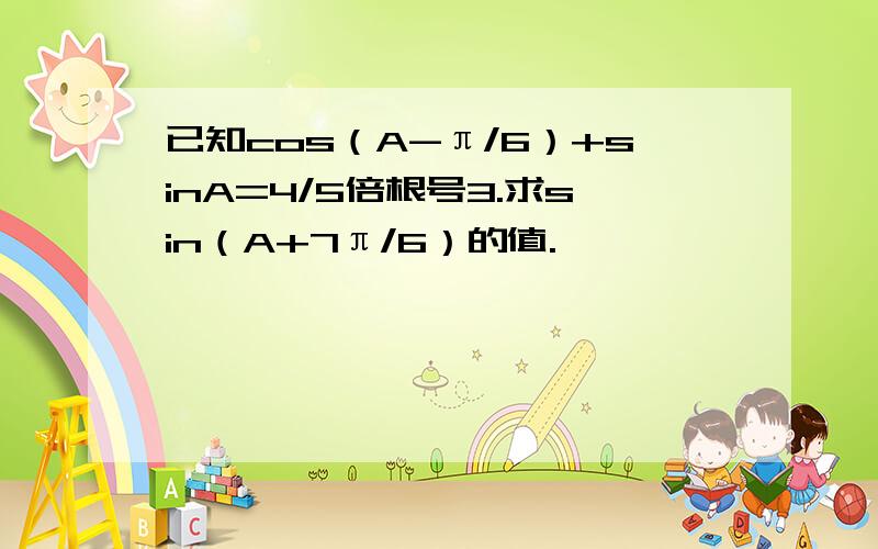 已知cos（A-π/6）+sinA=4/5倍根号3.求sin（A+7π/6）的值.