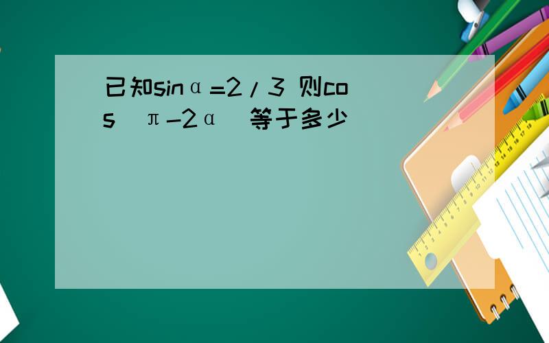 已知sinα=2/3 则cos（π-2α）等于多少