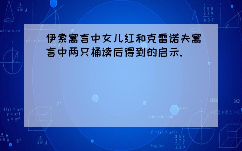 伊索寓言中女儿红和克雷诺夫寓言中两只桶读后得到的启示.