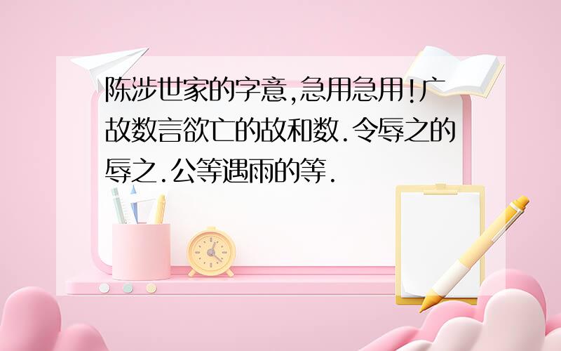 陈涉世家的字意,急用急用!广故数言欲亡的故和数.令辱之的辱之.公等遇雨的等.