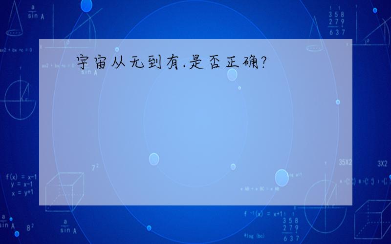 宇宙从无到有.是否正确?