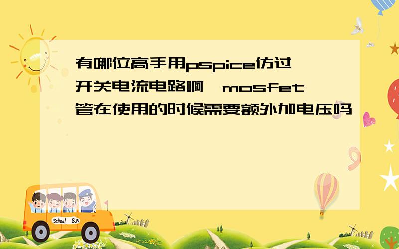 有哪位高手用pspice仿过开关电流电路啊,mosfet管在使用的时候需要额外加电压吗