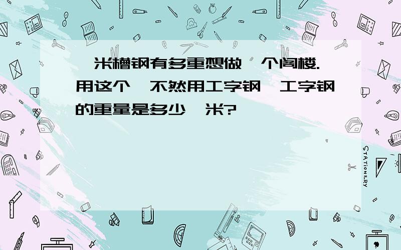 一米槽钢有多重想做一个阁楼.用这个,不然用工字钢,工字钢的重量是多少一米?