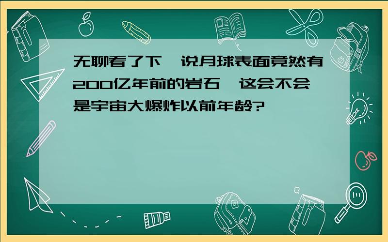 无聊看了下,说月球表面竟然有200亿年前的岩石,这会不会是宇宙大爆炸以前年龄?