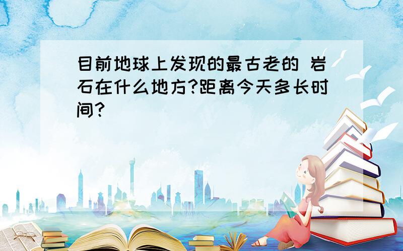 目前地球上发现的最古老的 岩石在什么地方?距离今天多长时间?