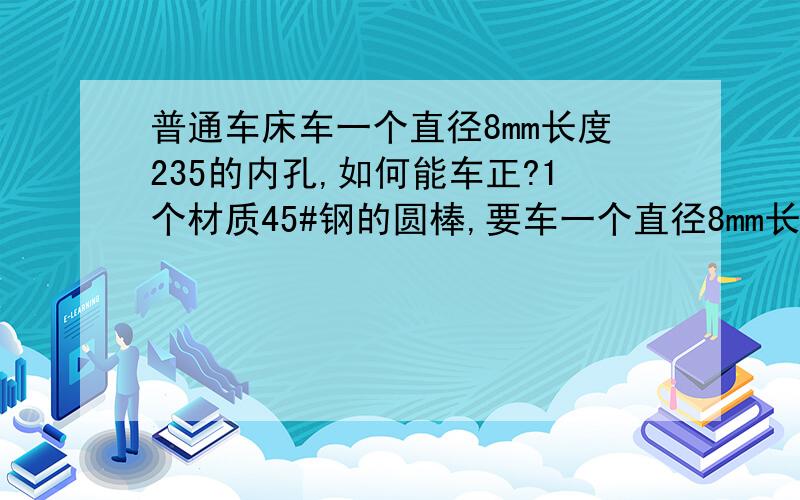 普通车床车一个直径8mm长度235的内孔,如何能车正?1个材质45#钢的圆棒,要车一个直径8mm长度235的内孔,车了几个,都偏了1mm以上,如何能车正,公差在20s以内?