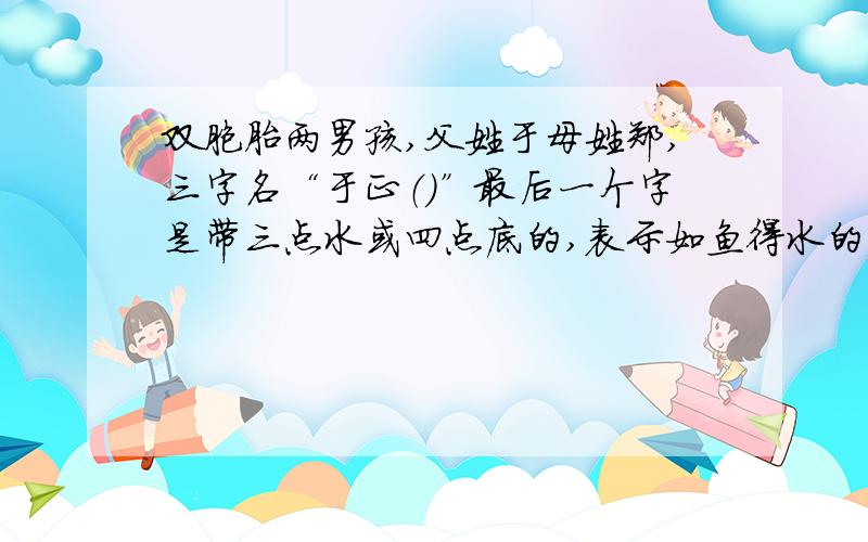 双胞胎两男孩,父姓于母姓郑,三字名“于正（）”最后一个字是带三点水或四点底的,表示如鱼得水的意思“正