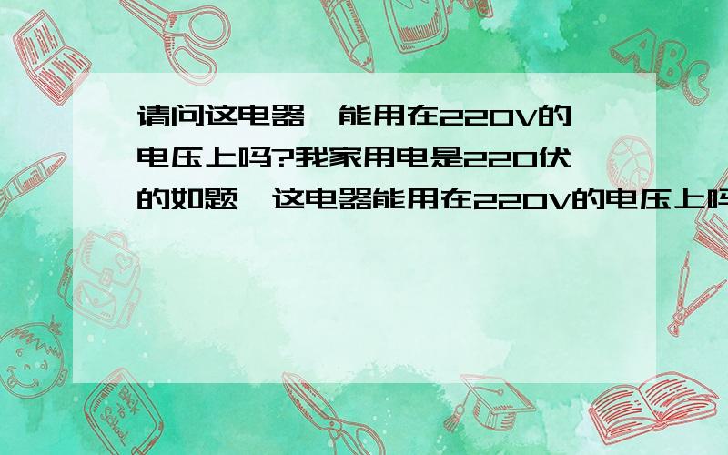 请问这电器,能用在220V的电压上吗?我家用电是220伏的如题,这电器能用在220V的电压上吗?我家用电是220伏的.但这电器说明是要230V的,我也看不懂这进口的东西!不知能不能用.