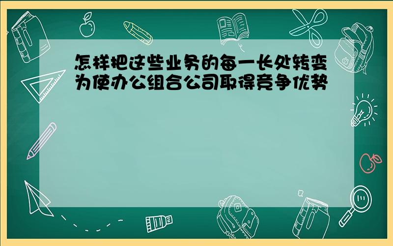 怎样把这些业务的每一长处转变为使办公组合公司取得竞争优势