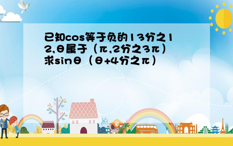 已知cos等于负的13分之12,θ属于（π,2分之3π）求sinθ（θ+4分之π）