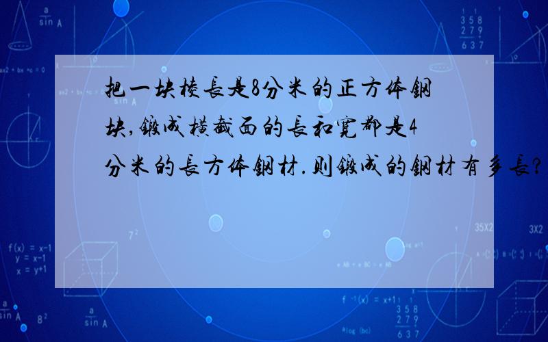 把一块棱长是8分米的正方体钢块,锻成横截面的长和宽都是4分米的长方体钢材.则锻成的钢材有多长?