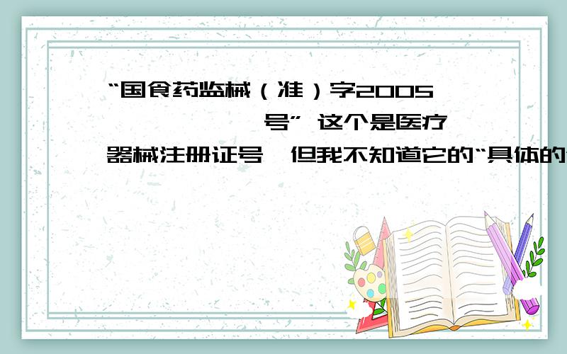 “国食药监械（准）字2005******号” 这个是医疗器械注册证号,但我不知道它的“具体的含义’.望有关专家帮我解释一下.还有这个证号到哪去查（核对）!还有这方面的国家标准