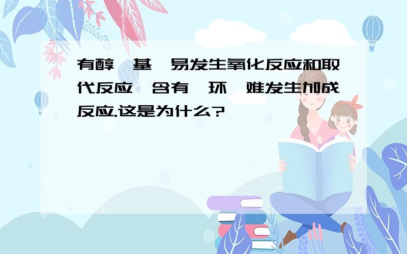 有醇羟基,易发生氧化反应和取代反应,含有苯环,难发生加成反应.这是为什么?