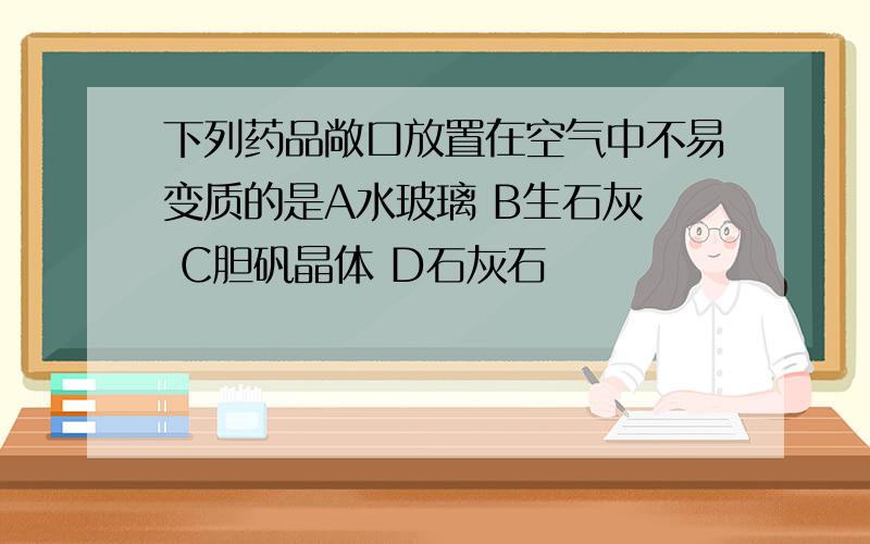 下列药品敞口放置在空气中不易变质的是A水玻璃 B生石灰  C胆矾晶体 D石灰石