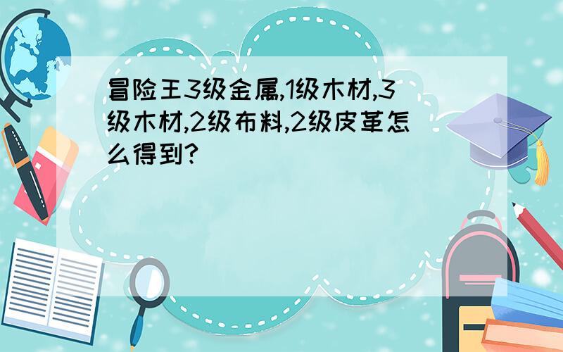 冒险王3级金属,1级木材,3级木材,2级布料,2级皮革怎么得到?