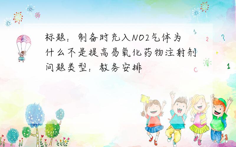 标题：制备时充入NO2气体为什么不是提高易氧化药物注射剂问题类型：教务安排