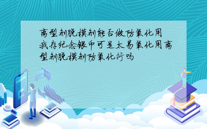 离型剂脱模剂能否做防氧化用 我存纪念银币可是太易氧化用离型剂脱模剂防氧化行吗