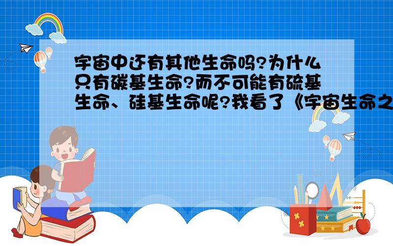 宇宙中还有其他生命吗?为什么只有碳基生命?而不可能有硫基生命、硅基生命呢?我看了《宇宙生命之谜》，据说光银河系内400亿左右颗星球里，就有100万可能有生命，为什么不用望远镜好好