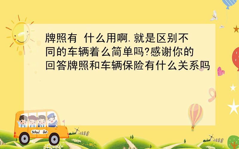 牌照有 什么用啊.就是区别不同的车辆着么简单吗?感谢你的回答牌照和车辆保险有什么关系吗