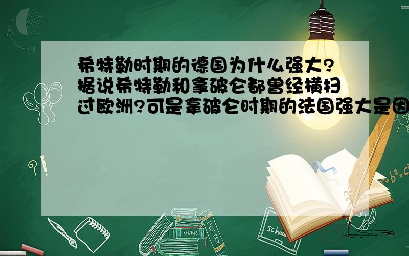 希特勒时期的德国为什么强大?据说希特勒和拿破仑都曾经横扫过欧洲?可是拿破仑时期的法国强大是因为拿破仑具有很强大的军事才能,可是据说希特勒不是只会演讲吗?那个时期德国到底为什