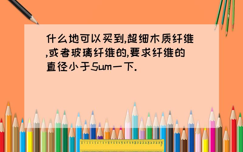 什么地可以买到,超细木质纤维,或者玻璃纤维的,要求纤维的直径小于5um一下.