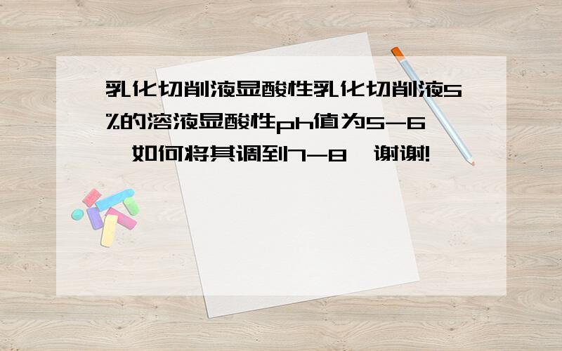 乳化切削液显酸性乳化切削液5%的溶液显酸性ph值为5-6,如何将其调到7-8,谢谢!