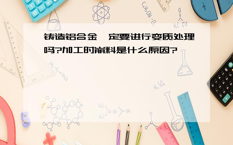 铸造铝合金一定要进行变质处理吗?加工时崩料是什么原因?