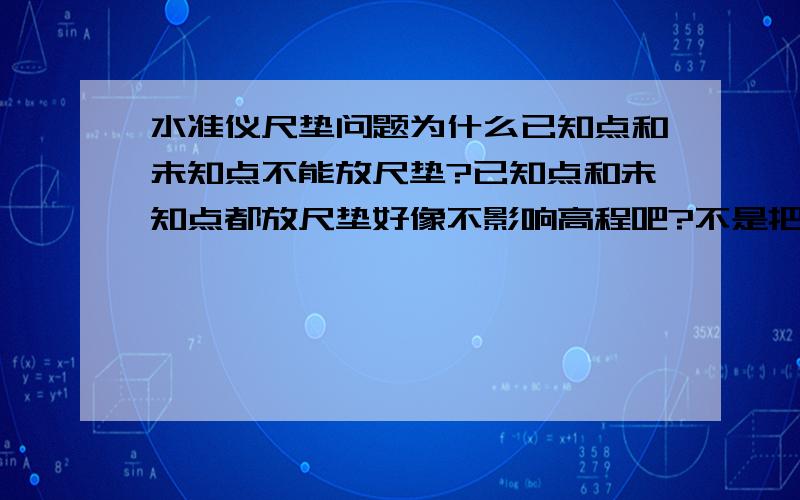 水准仪尺垫问题为什么已知点和未知点不能放尺垫?已知点和未知点都放尺垫好像不影响高程吧?不是把前后尺读数相减么再加已知高程?那放了怎么有影响呢?