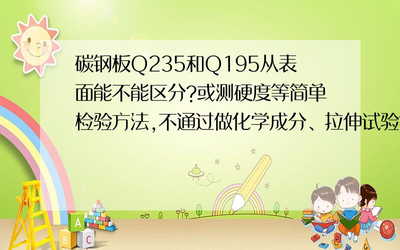 碳钢板Q235和Q195从表面能不能区分?或测硬度等简单检验方法,不通过做化学成分、拉伸试验等方法,能否辨认