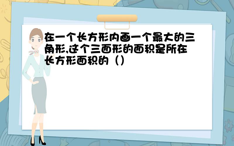 在一个长方形内画一个最大的三角形,这个三面形的面积是所在长方形面积的（）