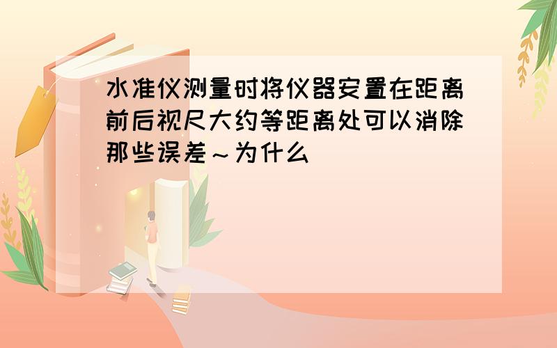 水准仪测量时将仪器安置在距离前后视尺大约等距离处可以消除那些误差～为什么