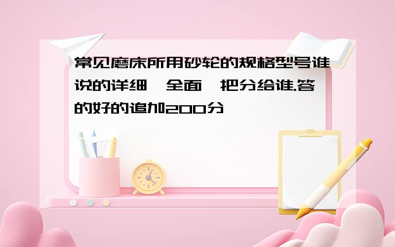 常见磨床所用砂轮的规格型号谁说的详细,全面,把分给谁.答的好的追加200分