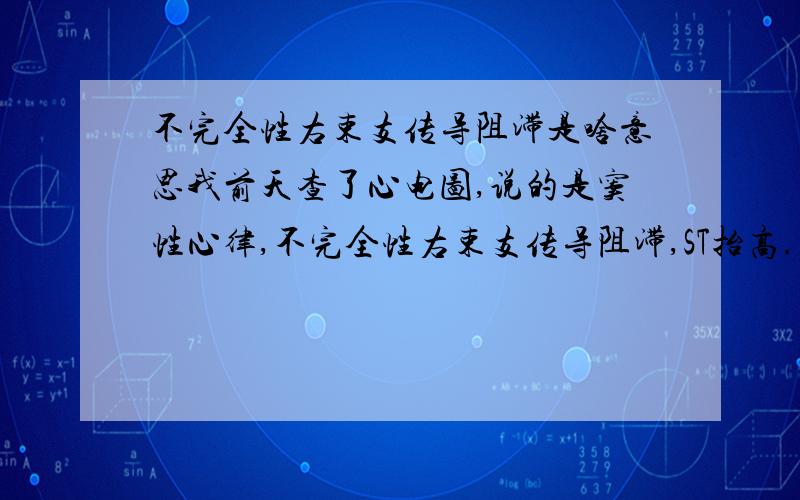 不完全性右束支传导阻滞是啥意思我前天查了心电图,说的是窦性心律,不完全性右束支传导阻滞,ST抬高.可能早期复极（ST抬高伴正常T波）边缘心电图,血压sys111mmhg dia75 pul86bpm,他让我吃丹参片,