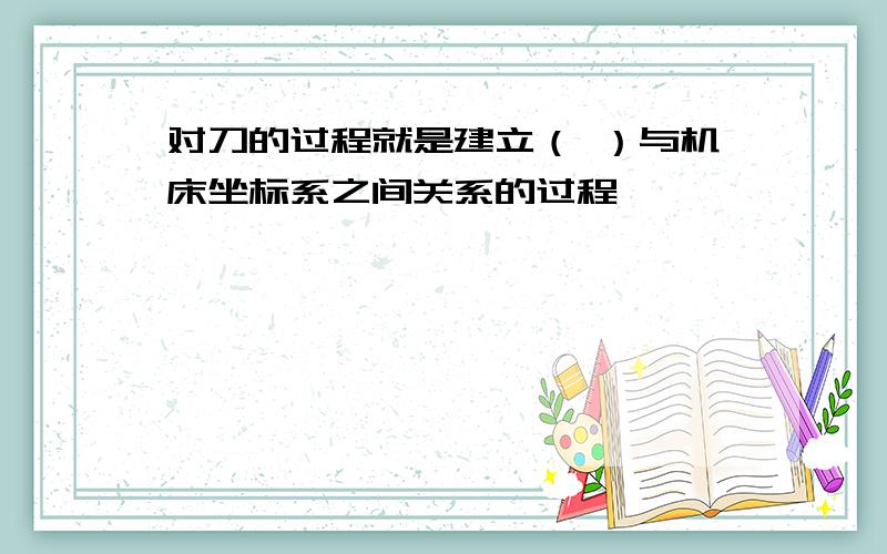 对刀的过程就是建立（ ）与机床坐标系之间关系的过程