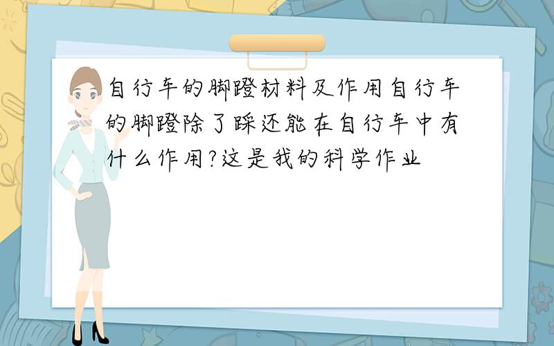 自行车的脚蹬材料及作用自行车的脚蹬除了踩还能在自行车中有什么作用?这是我的科学作业