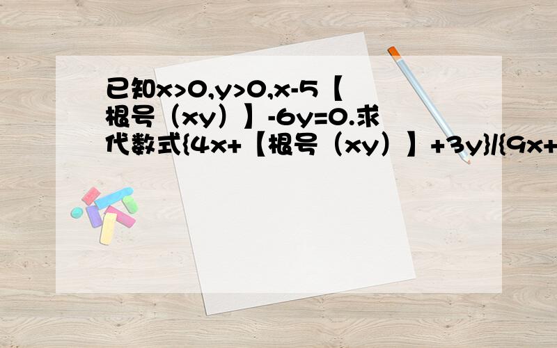 已知x>0,y>0,x-5【根号（xy）】-6y=0.求代数式{4x+【根号（xy）】+3y}/{9x+5【根号（xy）】+6y的值.