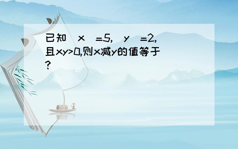 已知|x|=5,|y|=2,且xy>0,则x减y的值等于?