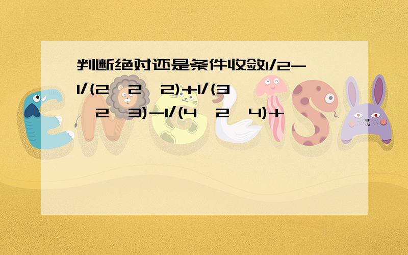 判断绝对还是条件收敛1/2-1/(2*2^2)+1/(3*2^3)-1/(4*2^4)+……