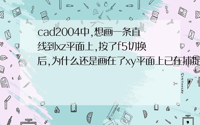 cad2004中,想画一条直线到xz平面上,按了f5切换后,为什么还是画在了xy平面上已在捕捉里打开等轴测捕捉.用cad2010就可以,用以前的版本就不行,该怎么弄?