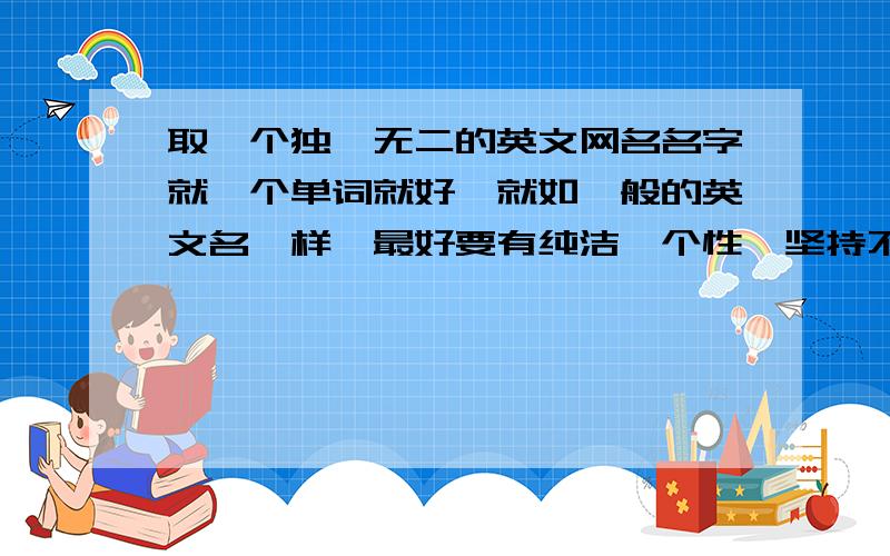 取一个独一无二的英文网名名字就一个单词就好,就如一般的英文名一样,最好要有纯洁、个性、坚持不懈的意思.（注：女生货中性的都行）植物的名称也行,