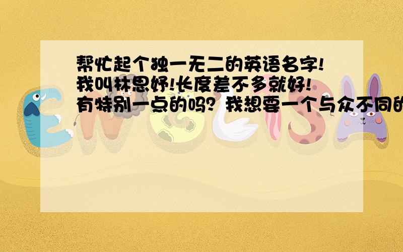 帮忙起个独一无二的英语名字!我叫林思妤!长度差不多就好!有特别一点的吗？我想要一个与众不同的！我知道这个有点难！