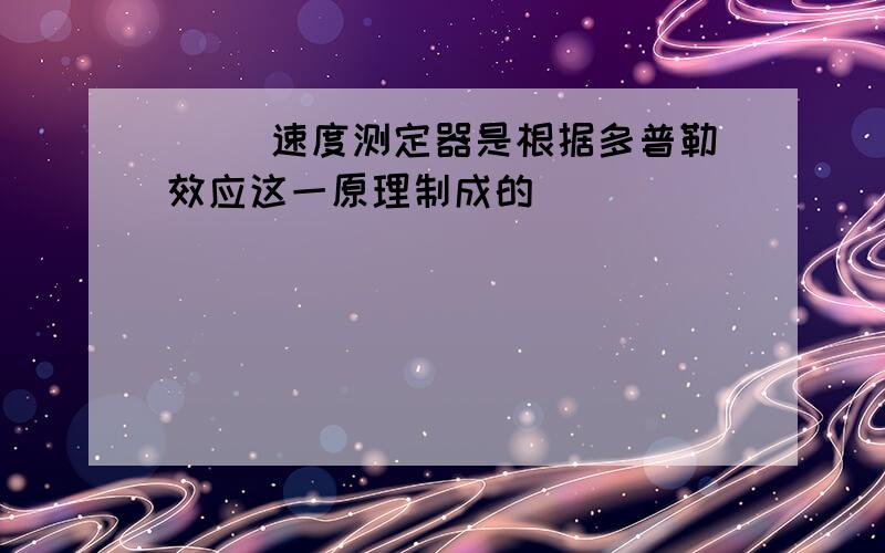 （ ）速度测定器是根据多普勒效应这一原理制成的