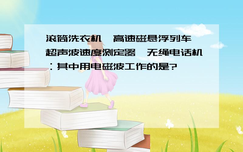 滚筒洗衣机、高速磁悬浮列车、超声波速度测定器、无绳电话机：其中用电磁波工作的是?