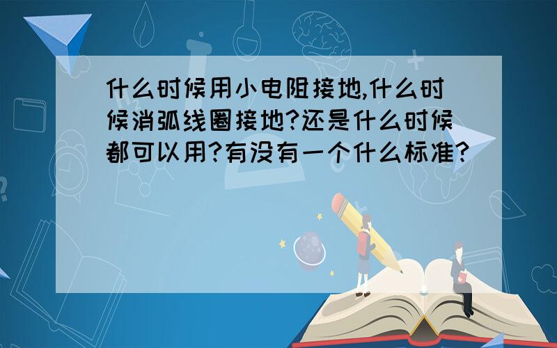 什么时候用小电阻接地,什么时候消弧线圈接地?还是什么时候都可以用?有没有一个什么标准?