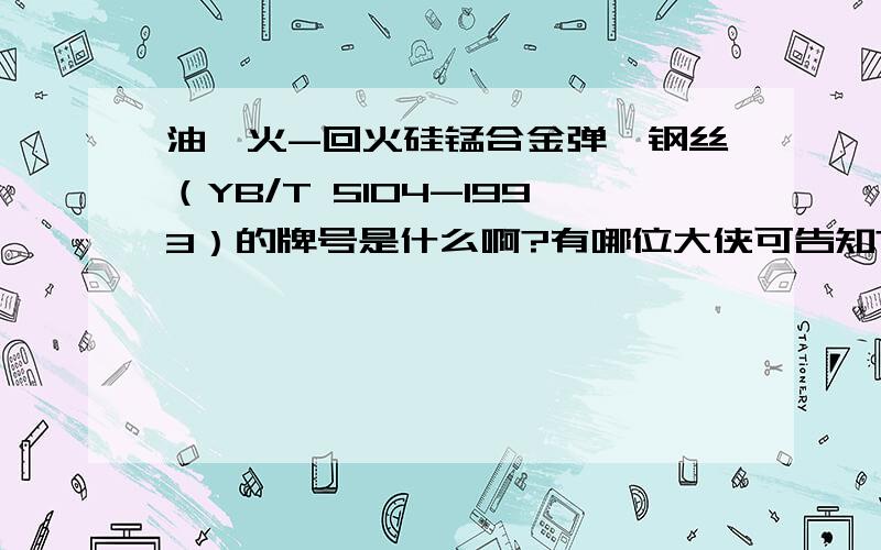 油淬火-回火硅锰合金弹簧钢丝（YB/T 5104-1993）的牌号是什么啊?有哪位大侠可告知?小弟只是知道是以60Si2MnA为原材料热处理而得的,但是具体在表示的时候用牌号呢?（日标是由原材料SUP6热处理