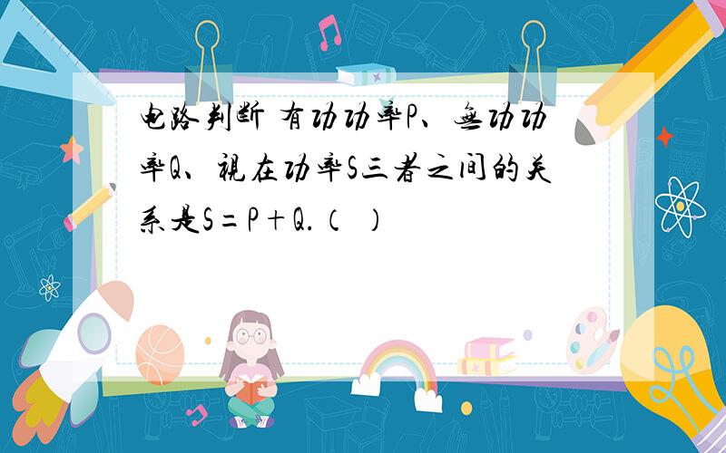 电路判断 有功功率P、无功功率Q、视在功率S三者之间的关系是S=P+Q.（ ）