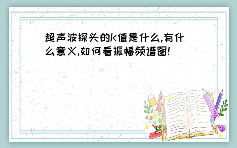 超声波探头的K值是什么,有什么意义,如何看振幅频谱图!