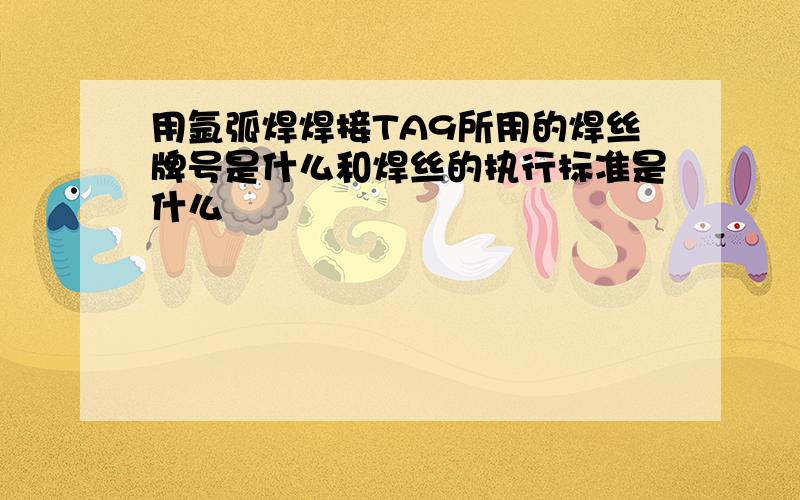 用氩弧焊焊接TA9所用的焊丝牌号是什么和焊丝的执行标准是什么