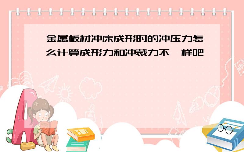 金属板材冲床成形时的冲压力怎么计算成形力和冲裁力不一样吧